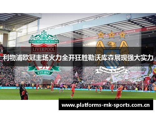 利物浦欧冠主场火力全开狂胜勒沃库森展现强大实力 利物浦欧冠主场火力全开狂胜勒沃库森展现强大实力