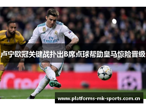 卢宁欧冠关键战扑出B席点球帮助皇马惊险晋级 卢宁欧冠关键战扑出B席点球帮助皇马惊险晋级